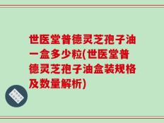 世医堂普德灵芝孢子油一盒多少粒(世医堂普德灵芝孢子油盒装规格及数量解析)