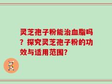 灵芝孢子粉能治血脂吗？探究灵芝孢子粉的功效与适用范围？
