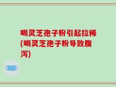 喝灵芝孢子粉引起拉稀(喝灵芝孢子粉导致腹泻)