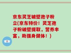 京东灵芝破壁孢子粉 立(京东特价！灵芝孢子粉破壁提取，营养丰富，助强身健体！)
