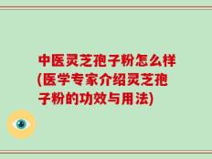 中医灵芝孢子粉怎么样(医学专家介绍灵芝孢子粉的功效与用法)