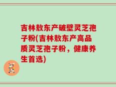 吉林敖东产破壁灵芝孢子粉(吉林敖东产高品质灵芝孢子粉，健康养生首选)