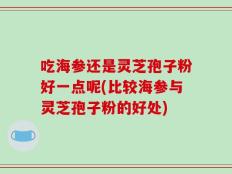 吃海参还是灵芝孢子粉好一点呢(比较海参与灵芝孢子粉的好处)