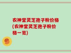 农神堂灵芝孢子粉价格(农神堂灵芝孢子粉价格一览)
