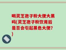 喝灵芝孢子粉大便大黑吗(灵芝孢子粉饮用后是否会引起黑色大便？)