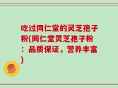 吃过同仁堂的灵芝孢子粉(同仁堂灵芝孢子粉：品质保证，营养丰富)