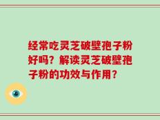 经常吃灵芝破壁孢子粉好吗？解读灵芝破壁孢子粉的功效与作用？