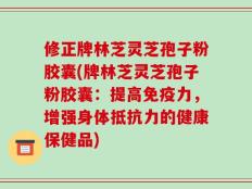 修正牌林芝灵芝孢子粉胶囊(牌林芝灵芝孢子粉胶囊：提高免疫力，增强身体抵抗力的健康保健品)