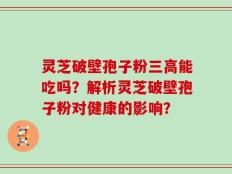 灵芝破壁孢子粉三高能吃吗？解析灵芝破壁孢子粉对健康的影响？