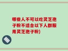 哪些人不可以吃灵芝孢子粉不适合以下人群服用灵芝孢子粉)
