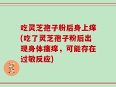 吃灵芝孢子粉后身上痒(吃了灵芝孢子粉后出现身体瘙痒，可能存在过敏反应)