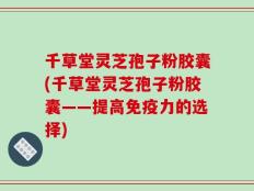 千草堂灵芝孢子粉胶囊(千草堂灵芝孢子粉胶囊——提高免疫力的选择)