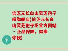信芝元长白山灵芝孢子粉旗舰店(信芝元长白山灵芝孢子粉官方网站 - 正品保障，健康你我)