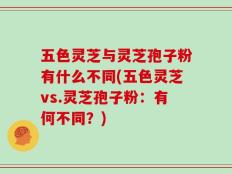 五色灵芝与灵芝孢子粉有什么不同(五色灵芝vs.灵芝孢子粉：有何不同？)