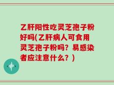 乙肝阳性吃灵芝孢子粉好吗(乙肝病人可食用灵芝孢子粉吗？易感染者应注意什么？)