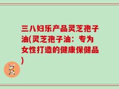 三八妇乐产品灵芝孢子油(灵芝孢子油：专为女性打造的健康保健品)