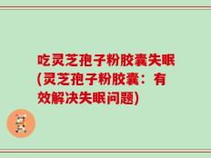 吃灵芝孢子粉胶囊失眠(灵芝孢子粉胶囊：有效解决失眠问题)