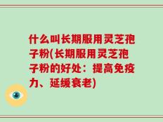 什么叫长期服用灵芝孢子粉(长期服用灵芝孢子粉的好处：提高免疫力、延缓衰老)