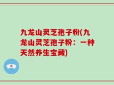九龙山灵芝孢子粉(九龙山灵芝孢子粉：一种天然养生宝藏)