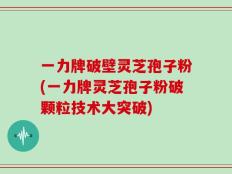 一力牌破壁灵芝孢子粉(一力牌灵芝孢子粉破颗粒技术大突破)