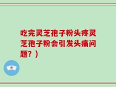吃完灵芝孢子粉头疼灵芝孢子粉会引发头痛问题？)