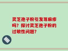 灵芝孢子粉引发荨麻疹吗？探讨灵芝孢子粉的过敏性问题？
