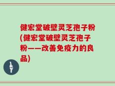 健宏堂破壁灵芝孢子粉(健宏堂破壁灵芝孢子粉——改善免疫力的良品)