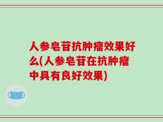 人参皂苷抗肿瘤效果好么(人参皂苷在抗肿瘤中具有良好效果)