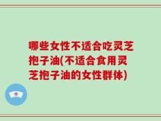 哪些女性不适合吃灵芝抱子油(不适合食用灵芝抱子油的女性群体)