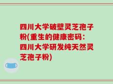 四川大学破壁灵芝孢子粉(重生的健康密码：四川大学研发纯天然灵芝孢子粉)