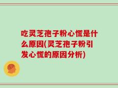 吃灵芝孢子粉心慌是什么原因(灵芝孢子粉引发心慌的原因分析)