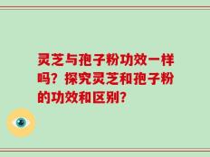 灵芝与孢子粉功效一样吗？探究灵芝和孢子粉的功效和区别？