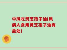 中风吃灵芝孢子油(风病人食用灵芝孢子油有益处)