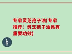 专家灵芝孢子油(专家推荐：灵芝孢子油具有重要功效)