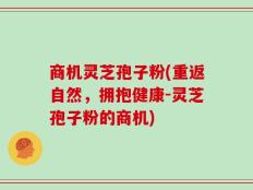 商机灵芝孢子粉(重返自然，拥抱健康-灵芝孢子粉的商机)