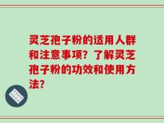 灵芝孢子粉的适用人群和注意事项？了解灵芝孢子粉的功效和使用方法？
