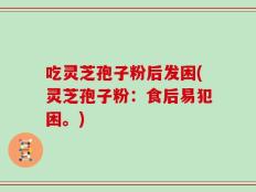 吃灵芝孢子粉后发困(灵芝孢子粉：食后易犯困。)