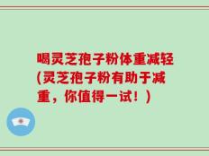 喝灵芝孢子粉体重减轻(灵芝孢子粉有助于减重，你值得一试！)