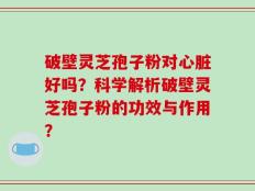 破壁灵芝孢子粉对心脏好吗？科学解析破壁灵芝孢子粉的功效与作用？