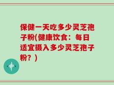 保健一天吃多少灵芝孢子粉(健康饮食：每日适宜摄入多少灵芝孢子粉？)