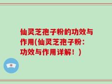 仙灵芝孢子粉的功效与作用(仙灵芝孢子粉：功效与作用详解！)