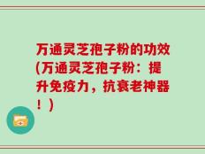 万通灵芝孢子粉的功效(万通灵芝孢子粉：提升免疫力，抗衰老神器！)