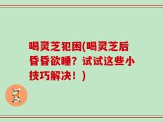 喝灵芝犯困(喝灵芝后昏昏欲睡？试试这些小技巧解决！)