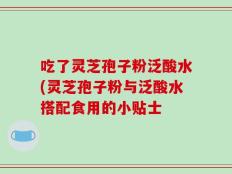 吃了灵芝孢子粉泛酸水(灵芝孢子粉与泛酸水搭配食用的小贴士