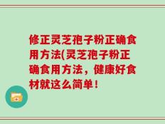 修正灵芝孢子粉正确食用方法(灵芝孢子粉正确食用方法，健康好食材就这么简单！