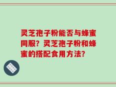 灵芝孢子粉能否与蜂蜜同服？灵芝孢子粉和蜂蜜的搭配食用方法？