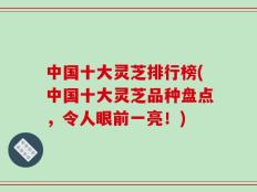 中国十大灵芝排行榜(中国十大灵芝品种盘点，令人眼前一亮！)