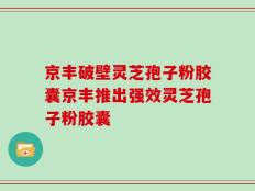 京丰破壁灵芝孢子粉胶囊京丰推出强效灵芝孢子粉胶囊