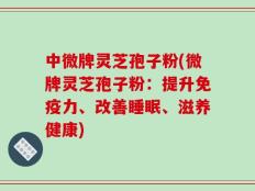 中微牌灵芝孢子粉(微牌灵芝孢子粉：提升免疫力、改善睡眠、滋养健康)
