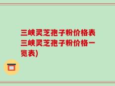 三峡灵芝孢子粉价格表三峡灵芝孢子粉价格一览表)